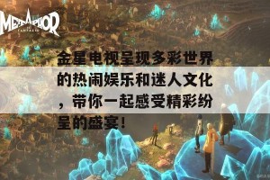 金星电视呈现多彩世界的热闹娱乐和迷人文化，带你一起感受精彩纷呈的盛宴！