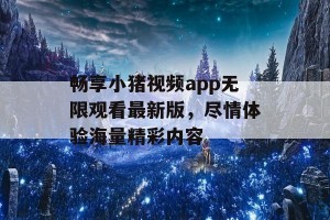 畅享小猪视频app无限观看最新版，尽情体验海量精彩内容