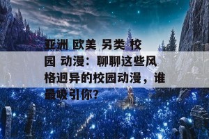 亚洲 欧美 另类 校园 动漫：聊聊这些风格迥异的校园动漫，谁最吸引你？