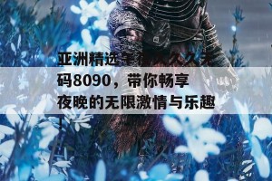 亚洲精选午夜久久久无码8090，带你畅享夜晚的无限激情与乐趣！