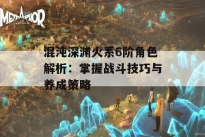 混沌深渊火系6阶角色解析：掌握战斗技巧与养成策略