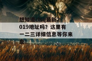 想知道clsq最新2019地址吗？这里有一二三详细信息等你来查！