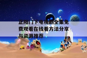 正阳门下电视剧全集免费观看在线看方法分享与资源推荐