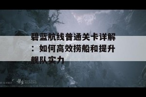 碧蓝航线普通关卡详解：如何高效捞船和提升舰队实力