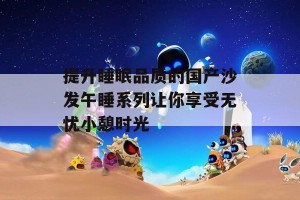 提升睡眠品质的国产沙发午睡系列让你享受无忧小憩时光