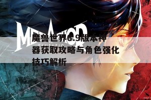 魔兽世界6.9版本神器获取攻略与角色强化技巧解析