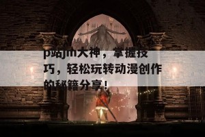 p站jm大神，掌握技巧，轻松玩转动漫创作的秘籍分享！