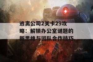 逃离公司2关卡29攻略：解锁办公室谜题的新思维与团队合作技巧