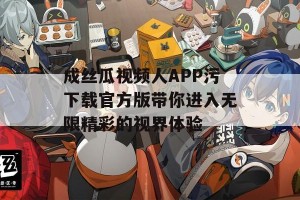 成丝瓜视频人APP污下载官方版带你进入无限精彩的视界体验