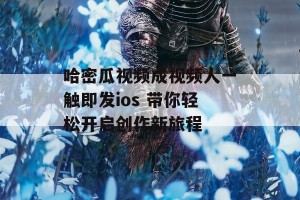 哈密瓜视频成视频人一触即发ios 带你轻松开启创作新旅程