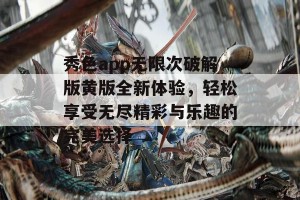 秀色app无限次破解版黄版全新体验，轻松享受无尽精彩与乐趣的完美选择