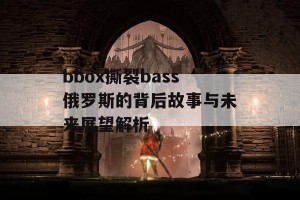 bbox撕裂bass俄罗斯的背后故事与未来展望解析