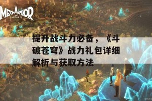 提升战斗力必备，《斗破苍穹》战力礼包详细解析与获取方法