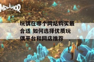 玩偶在哪个网站购买最合适 如何选择优质玩偶平台和网店推荐