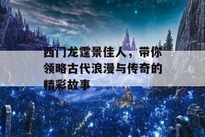 西门龙霆景佳人，带你领略古代浪漫与传奇的精彩故事