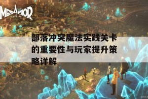 部落冲突魔法实践关卡的重要性与玩家提升策略详解