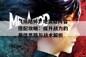 《阴阳师》地震鲶阵容搭配攻略：提升战力的最佳思路与战术解析