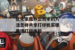 优化家庭办公效率的方法怎样共享打印机实现便捷打印体验