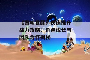 《黎明觉醒》快速提升战力攻略：角色成长与团队合作揭秘