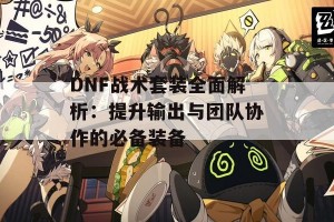 DNF战术套装全面解析：提升输出与团队协作的必备装备