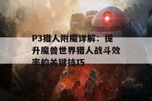 P3猎人附魔详解：提升魔兽世界猎人战斗效率的关键技巧