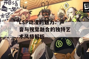 LSP动漫的魅力：声音与视觉融合的独特艺术风格解析