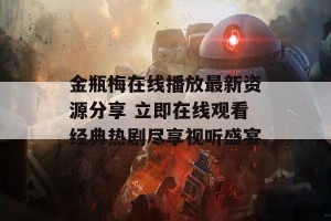 金瓶梅在线播放最新资源分享 立即在线观看经典热剧尽享视听盛宴