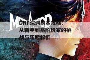 DNF深渊副本攻略：从新手到高阶玩家的挑战与乐趣解析