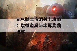 元气骑士溶洞关卡攻略：增益道具与丰厚奖励详解