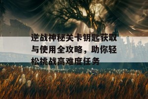 逆战神秘关卡钥匙获取与使用全攻略，助你轻松挑战高难度任务