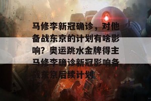 马修李新冠确诊，对他备战东京的计划有啥影响？奥运跳水金牌得主马修李确诊新冠影响备战东京后续计划