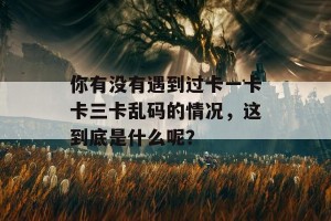 你有没有遇到过卡一卡卡三卡乱码的情况，这到底是什么呢？