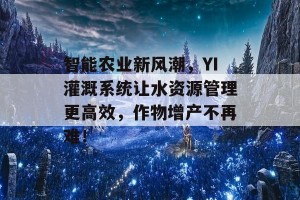 智能农业新风潮，YI灌溉系统让水资源管理更高效，作物增产不再难！