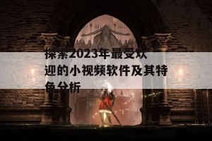 探索2023年最受欢迎的小视频软件及其特色分析