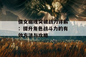 倩女幽魂突破战力详解：提升角色战斗力的有效方法与攻略