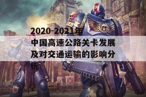 2020-2021年中国高速公路关卡发展及对交通运输的影响分析