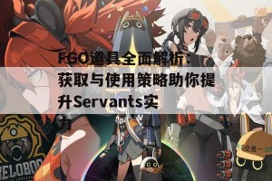 FGO道具全面解析：获取与使用策略助你提升Servants实力