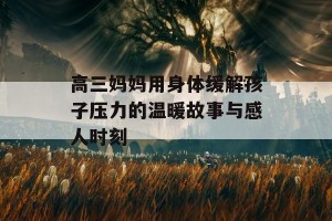 高三妈妈用身体缓解孩子压力的温暖故事与感人时刻