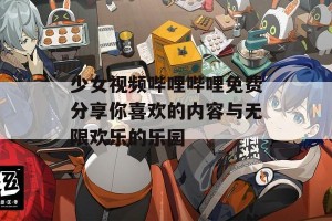 少女视频哔哩哔哩免费分享你喜欢的内容与无限欢乐的乐园