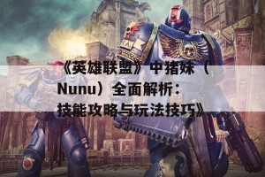 《英雄联盟》中猪妹（Nunu）全面解析：技能攻略与玩法技巧》