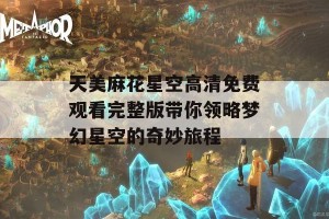 天美麻花星空高清免费观看完整版带你领略梦幻星空的奇妙旅程