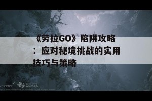 《劳拉GO》陷阱攻略：应对秘境挑战的实用技巧与策略