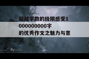 超越字数的极限感受1000000000字的优秀作文之魅力与意义