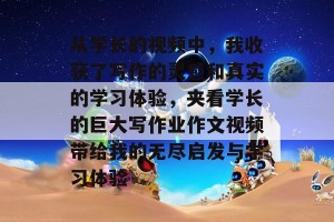 从学长的视频中，我收获了写作的灵感和真实的学习体验，夹看学长的巨大写作业作文视频带给我的无尽启发与学习体验