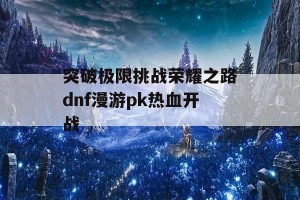 突破极限挑战荣耀之路dnf漫游pk热血开战