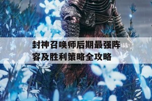 封神召唤师后期最强阵容及胜利策略全攻略