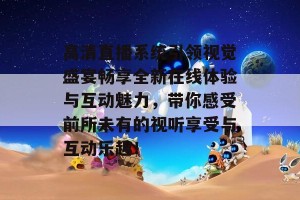 高清直播系统引领视觉盛宴畅享全新在线体验与互动魅力，带你感受前所未有的视听享受与互动乐趣！