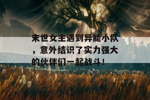 末世女主遇到异能小队，意外结识了实力强大的伙伴们一起战斗！