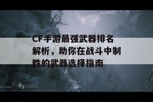 CF手游最强武器排名解析，助你在战斗中制胜的武器选择指南