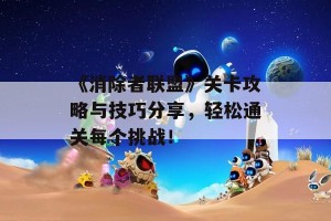 《消除者联盟》关卡攻略与技巧分享，轻松通关每个挑战！